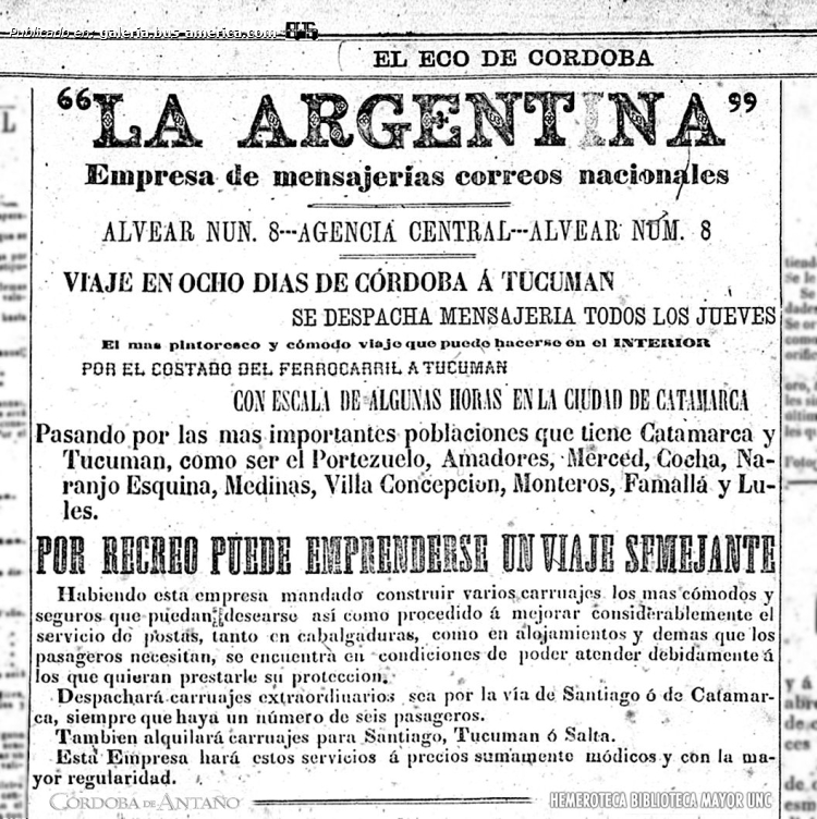 La Argentina
Servició de mensajerías
"Viaje en 8 días de Córdoba a Tucumán."

Anuncio publicado en el diario ''El Eco de Córdoba'', 2 de Julio de 1874. Año XII ─ Número 3355.
Biblioteca Mayor. Universidad Nacional de Córdoba
Colección y gentileza Oscar Herminio Herrera Gregorat
Extraído de: [url=https://www.facebook.com/photo.php?fbid=902234898604599&set=pb.100064542915806.-2207520000&type=3]Córdoba de Antaño[/url], en facebook
